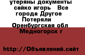 утеряны документы сайко игорь - Все города Другое » Потеряли   . Оренбургская обл.,Медногорск г.